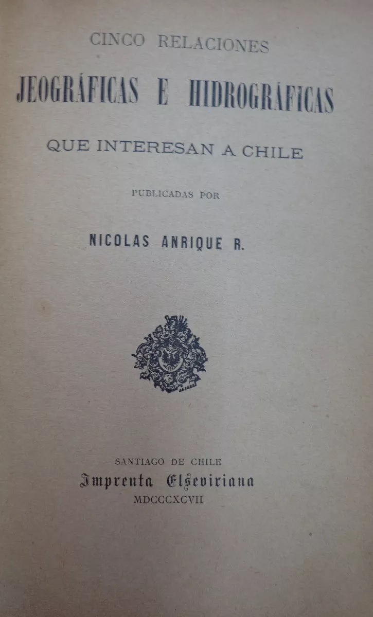 nicolas anrique r. cinco relaciones jeograficas e hidrograficas que interesan a chile Santiago, Impr. Elzeviriana, 1897. medio cuero, 67 paginas